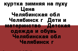 куртка зимняя на пуху › Цена ­ 1 000 - Челябинская обл., Челябинск г. Дети и материнство » Детская одежда и обувь   . Челябинская обл.,Челябинск г.